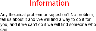 
Information Any thecnical problem or sugestion? No problem, tell us about it and We will find a way to do it for you, and if we can't do it we will find someone who can. 